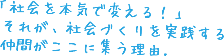 「社会を本気で変える！」それが、社会づくりを実践する仲間が ここに集う理由.