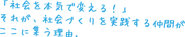 「社会を本気で変える！」それが、社会づくりを実践する仲間が ここに集う理由.